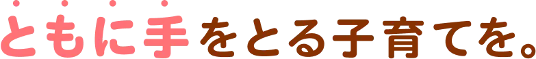 ともに手を取る子育てを。